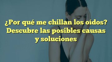 ¿Por qué me chillan los oídos? Descubre las posibles causas y soluciones