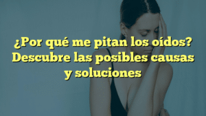 ¿Por qué me pitan los oídos? Descubre las posibles causas y soluciones