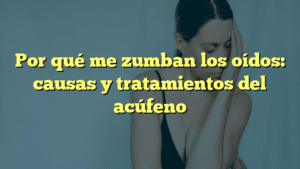 Por qué me zumban los oídos: causas y tratamientos del acúfeno