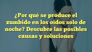 ¿Por qué se produce el zumbido en los oídos solo de noche? Descubre las posibles causas y soluciones
