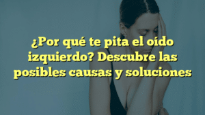 ¿Por qué te pita el oído izquierdo? Descubre las posibles causas y soluciones