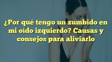 ¿Por qué tengo un zumbido en mi oído izquierdo? Causas y consejos para aliviarlo