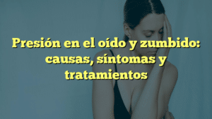 Presión en el oído y zumbido: causas, síntomas y tratamientos