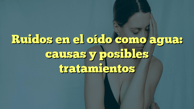 Ruidos en el oído como agua: causas y posibles tratamientos