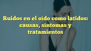 Ruidos en el oído como latidos: causas, síntomas y tratamientos
