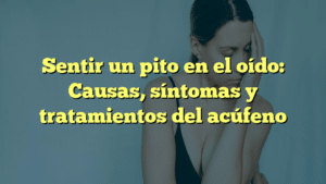 Sentir un pito en el oído: Causas, síntomas y tratamientos del acúfeno