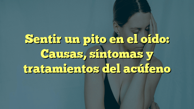 Sentir un pito en el oído: Causas, síntomas y tratamientos del acúfeno
