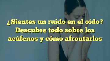 ¿Sientes un ruido en el oído? Descubre todo sobre los acúfenos y cómo afrontarlos