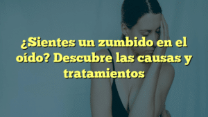 ¿Sientes un zumbido en el oído? Descubre las causas y tratamientos