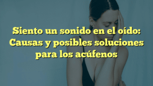 Siento un sonido en el oído: Causas y posibles soluciones para los acúfenos