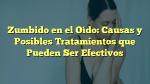 Zumbido en el Oído: Causas y Posibles Tratamientos que Pueden Ser Efectivos