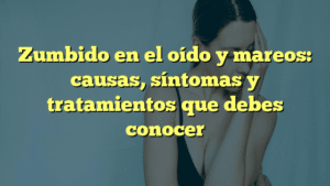 Zumbido en el oído y mareos: causas, síntomas y tratamientos que debes conocer