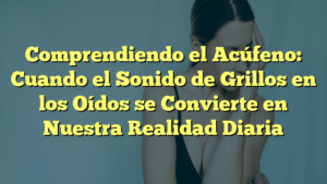 Comprendiendo el Acúfeno: Cuando el Sonido de Grillos en los Oídos se Convierte en Nuestra Realidad Diaria