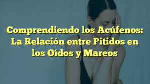 Comprendiendo los Acúfenos: La Relación entre Pitidos en los Oídos y Mareos
