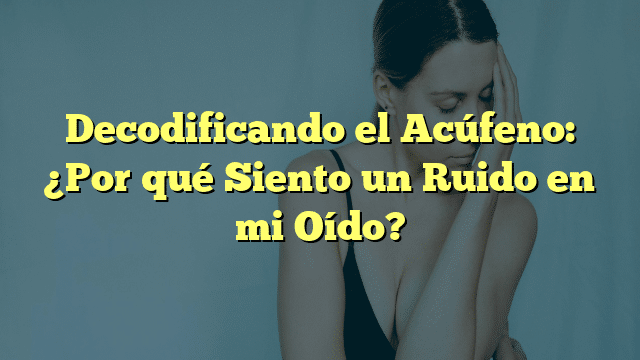 Decodificando el Acúfeno: ¿Por qué Siento un Ruido en mi Oído?