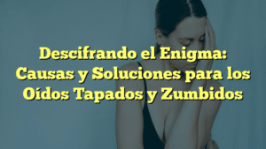 Descifrando el Enigma: Causas y Soluciones para los Oídos Tapados y Zumbidos