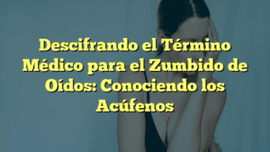 Descifrando el Término Médico para el Zumbido de Oídos: Conociendo los Acúfenos