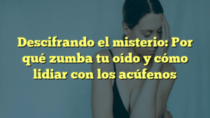 Descifrando el misterio: Por qué zumba tu oído y cómo lidiar con los acúfenos