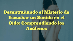 Desentrañando el Misterio de Escuchar un Sonido en el Oído: Comprendiendo los Acúfenos