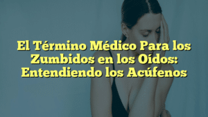 El Término Médico Para los Zumbidos en los Oídos: Entendiendo los Acúfenos