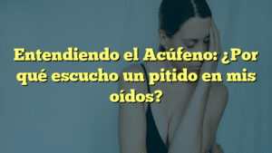 Entendiendo el Acúfeno: ¿Por qué escucho un pitido en mis oídos?