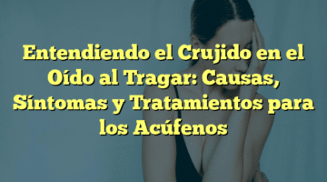 Entendiendo el Crujido en el Oído al Tragar: Causas, Síntomas y Tratamientos para los Acúfenos