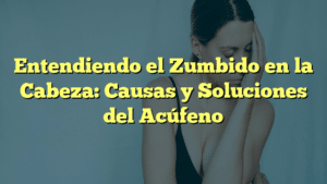 Entendiendo el Zumbido en la Cabeza: Causas y Soluciones del Acúfeno