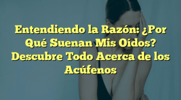 Entendiendo la Razón: ¿Por Qué Suenan Mis Oídos? Descubre Todo Acerca de los Acúfenos