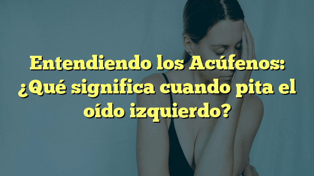 Entendiendo los Acúfenos: ¿Qué significa cuando pita el oído izquierdo?