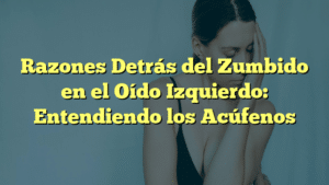 Razones Detrás del Zumbido en el Oído Izquierdo: Entendiendo los Acúfenos
