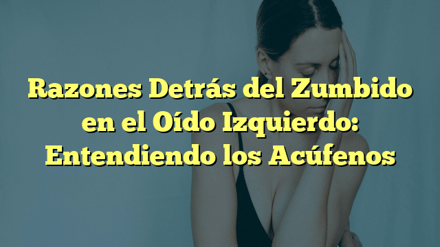 Razones Detrás del Zumbido en el Oído Izquierdo: Entendiendo los Acúfenos
