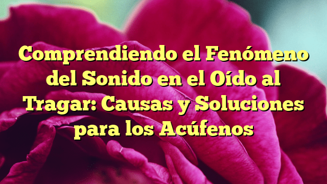 Comprendiendo el Fenómeno del Sonido en el Oído al Tragar: Causas y Soluciones para los Acúfenos