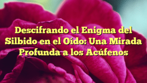 Descifrando el Enigma del Silbido en el Oído: Una Mirada Profunda a los Acúfenos