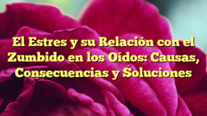 El Estres y su Relación con el Zumbido en los Oídos: Causas, Consecuencias y Soluciones