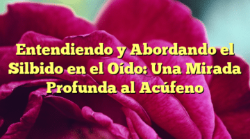 Entendiendo y Abordando el Silbido en el Oído: Una Mirada Profunda al Acúfeno