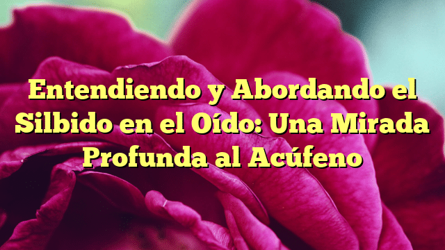 Entendiendo y Abordando el Silbido en el Oído: Una Mirada Profunda al Acúfeno