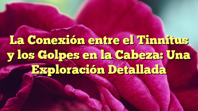 La Conexión entre el Tinnitus y los Golpes en la Cabeza: Una Exploración Detallada