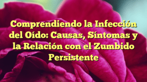 Comprendiendo la Infección del Oído: Causas, Síntomas y la Relación con el Zumbido Persistente