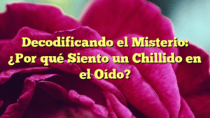 Decodificando el Misterio: ¿Por qué Siento un Chillido en el Oído?