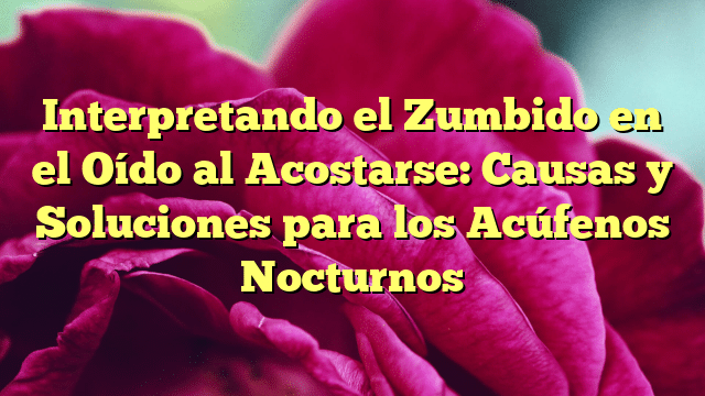 Interpretando el Zumbido en el Oído al Acostarse: Causas y Soluciones para los Acúfenos Nocturnos