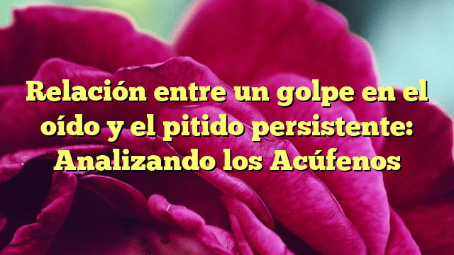 Relación entre un golpe en el oído y el pitido persistente: Analizando los Acúfenos
