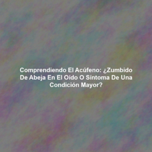 Comprendiendo el Acúfeno: ¿Zumbido de Abeja en el Oído o Síntoma de una Condición Mayor?
