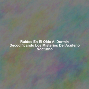 Ruidos en el Oído al Dormir: Decodificando los Misterios del Acúfeno Nocturno