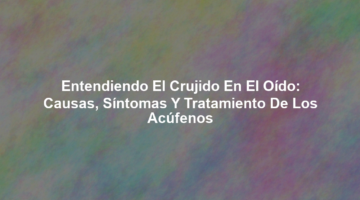 Entendiendo el Crujido en el Oído: Causas, Síntomas y Tratamiento de los Acúfenos