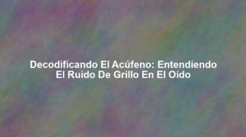 Decodificando el Acúfeno: Entendiendo el Ruido de Grillo en el Oído