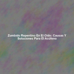 Zumbido Repentino en el Oído: Causas y Soluciones para el Acúfeno