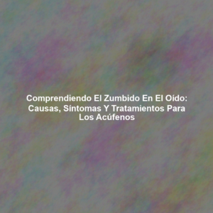 Comprendiendo el Zumbido en el Oído: Causas, Síntomas y Tratamientos para los Acúfenos