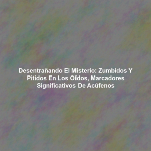 Desentrañando el Misterio: Zumbidos y Pitidos en los Oídos, Marcadores Significativos de Acúfenos