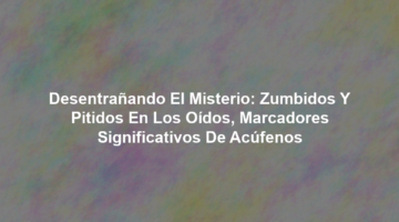 Desentrañando el Misterio: Zumbidos y Pitidos en los Oídos, Marcadores Significativos de Acúfenos