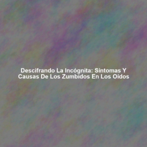 Descifrando la Incógnita: Síntomas y Causas de los Zumbidos en los Oídos